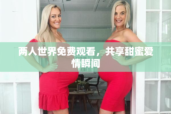 两人世界免费观看，共享甜蜜爱情瞬间