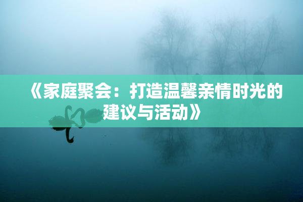 《家庭聚会：打造温馨亲情时光的建议与活动》