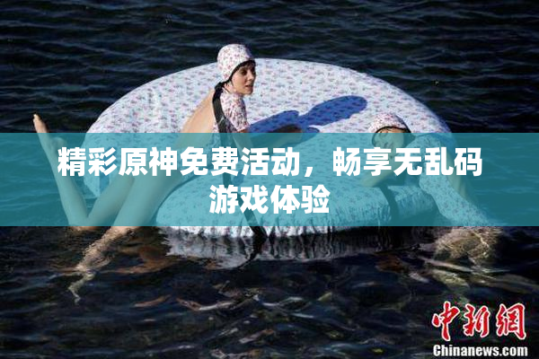 精彩原神免费活动，畅享无乱码游戏体验