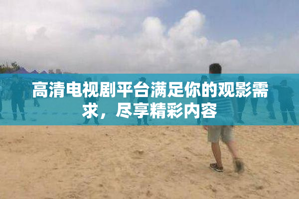 高清电视剧平台满足你的观影需求，尽享精彩内容