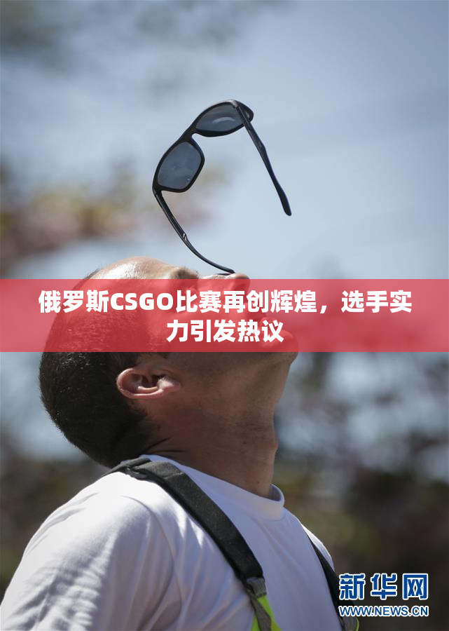 俄罗斯CSGO比赛再创辉煌，选手实力引发热议