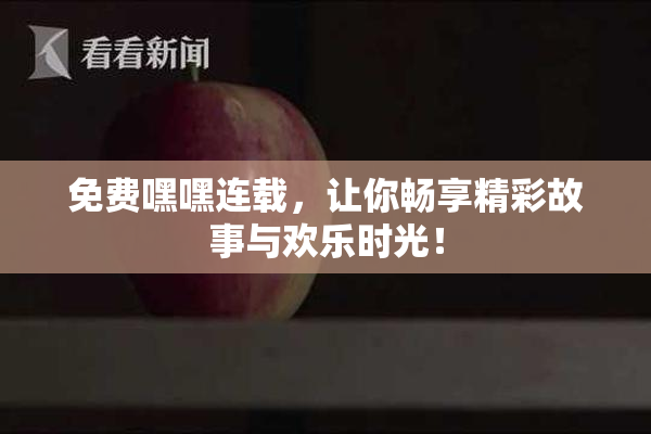 免费嘿嘿连载，让你畅享精彩故事与欢乐时光！