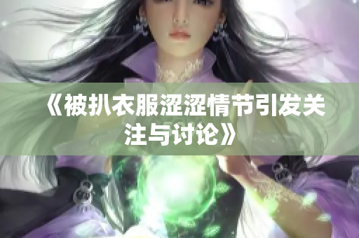 《被扒衣服涩涩情节引发关注与讨论》