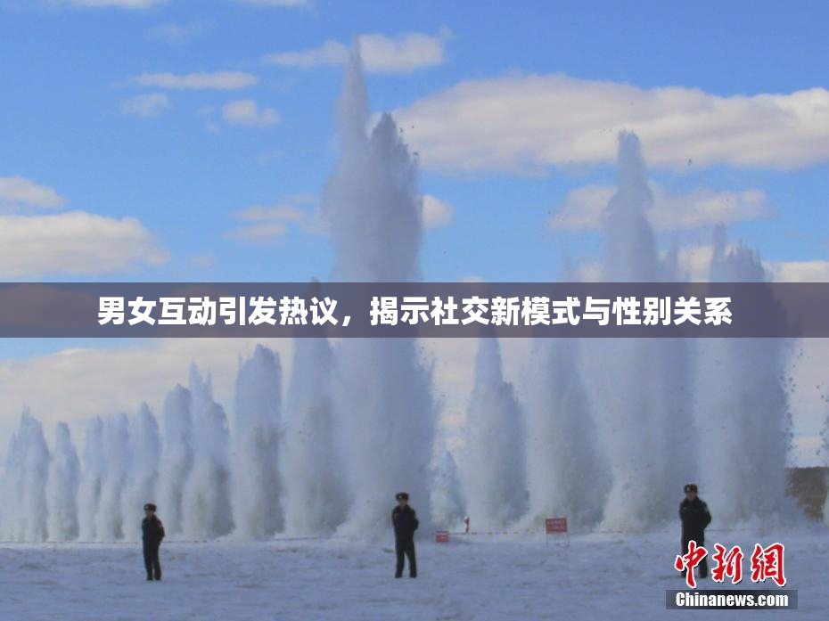 男女互动引发热议，揭示社交新模式与性别关系