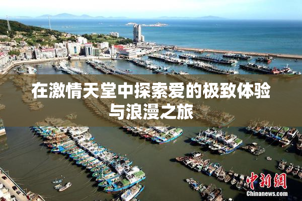 在激情天堂中探索爱的极致体验与浪漫之旅