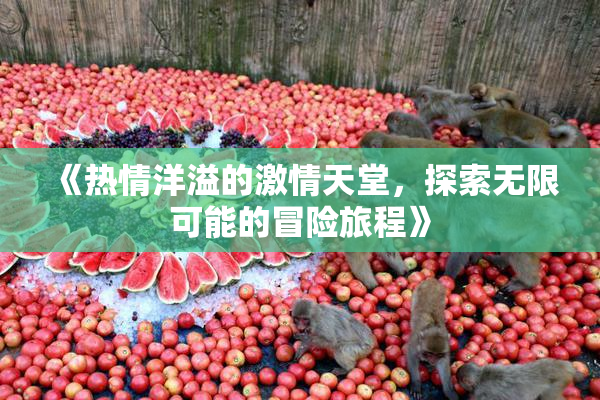 《热情洋溢的激情天堂，探索无限可能的冒险旅程》