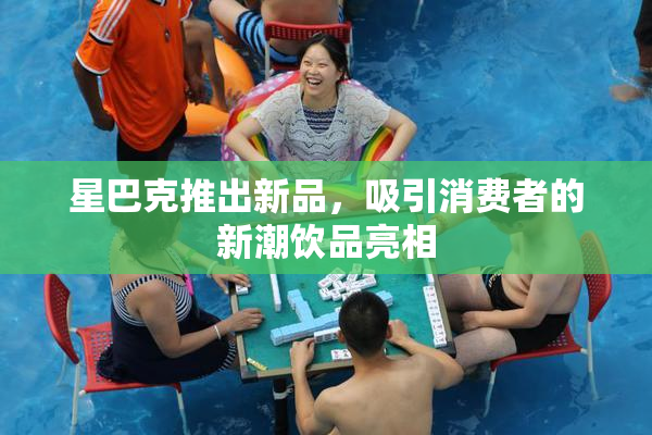星巴克推出新品，吸引消费者的新潮饮品亮相