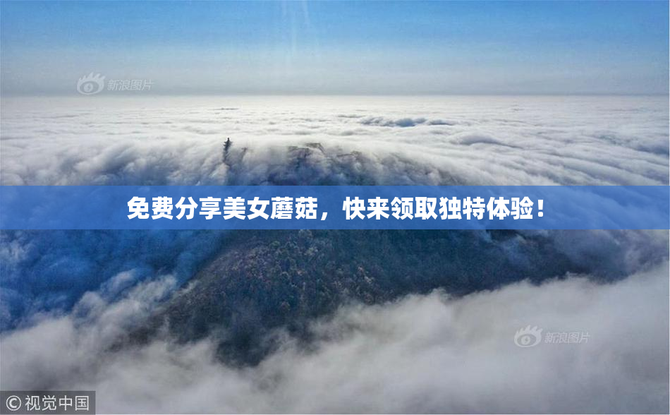 免费分享美女蘑菇，快来领取独特体验！