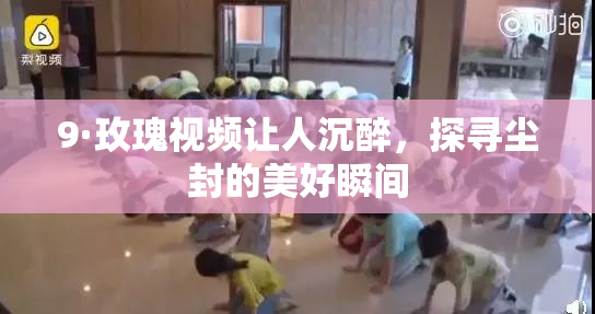 9·玫瑰视频让人沉醉，探寻尘封的美好瞬间