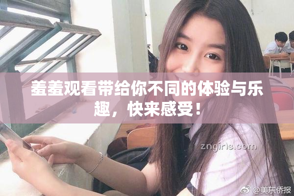 羞羞观看带给你不同的体验与乐趣，快来感受！