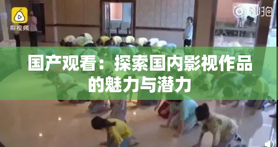 国产观看：探索国内影视作品的魅力与潜力