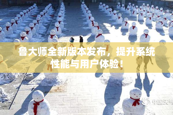 鲁大师全新版本发布，提升系统性能与用户体验！
