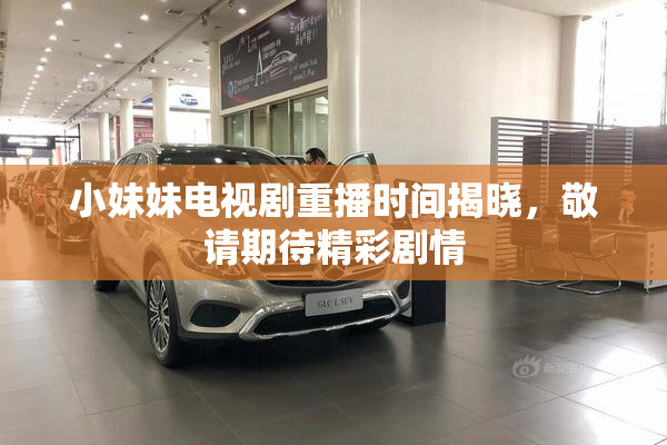 小妹妹电视剧重播时间揭晓，敬请期待精彩剧情