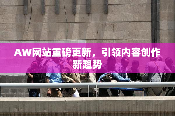AW网站重磅更新，引领内容创作新趋势