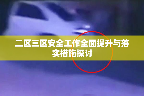 二区三区安全工作全面提升与落实措施探讨