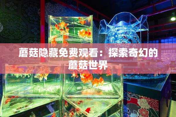 蘑菇隐藏免费观看：探索奇幻的蘑菇世界