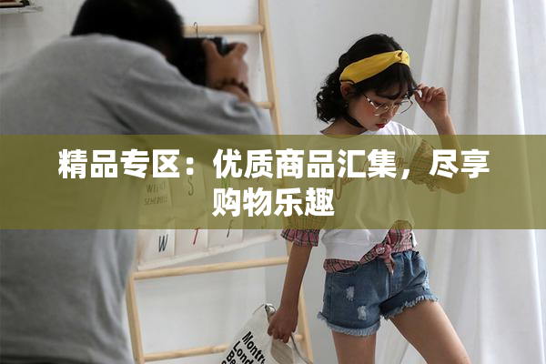 精品专区：优质商品汇集，尽享购物乐趣