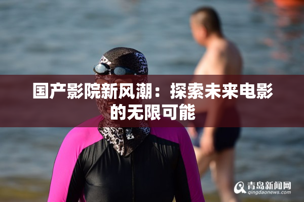 国产影院新风潮：探索未来电影的无限可能