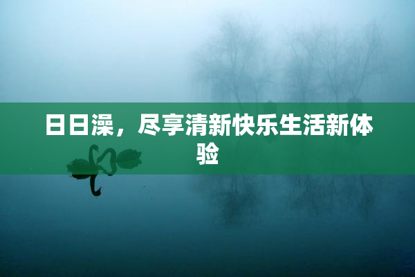日日澡，尽享清新快乐生活新体验