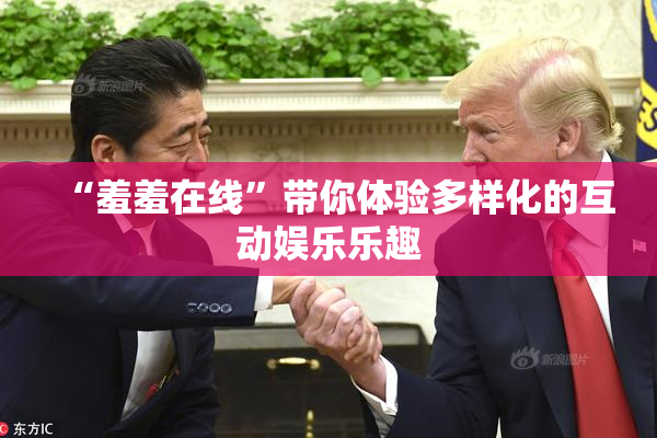 “羞羞在线”带你体验多样化的互动娱乐乐趣
