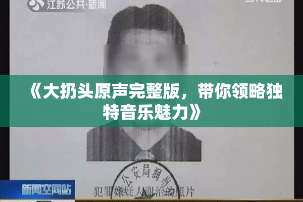 《大扔头原声完整版，带你领略独特音乐魅力》