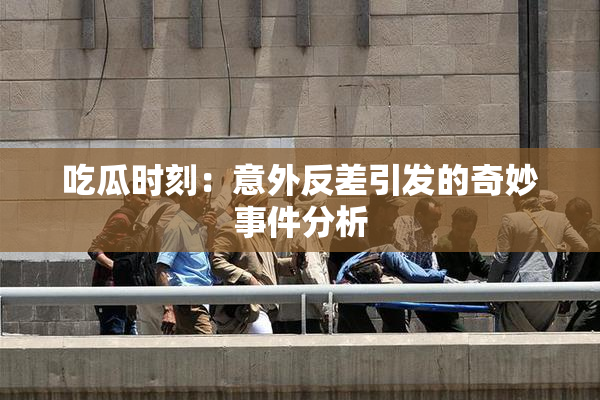 吃瓜时刻：意外反差引发的奇妙事件分析