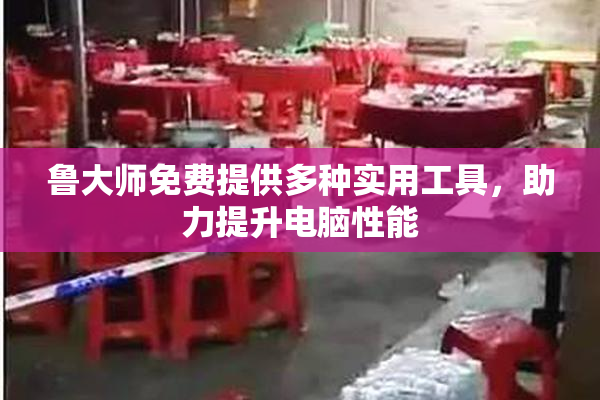 鲁大师免费提供多种实用工具，助力提升电脑性能