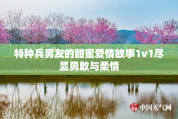 特种兵男友的甜蜜爱情故事1v1尽显勇敢与柔情