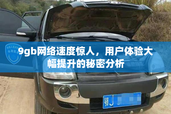 9gb网络速度惊人，用户体验大幅提升的秘密分析