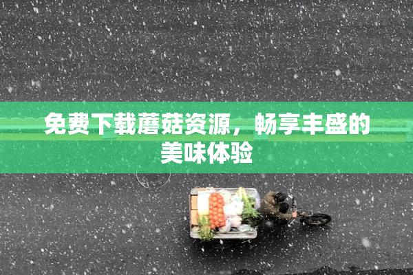免费下载蘑菇资源，畅享丰盛的美味体验