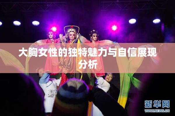 大胸女性的独特魅力与自信展现分析