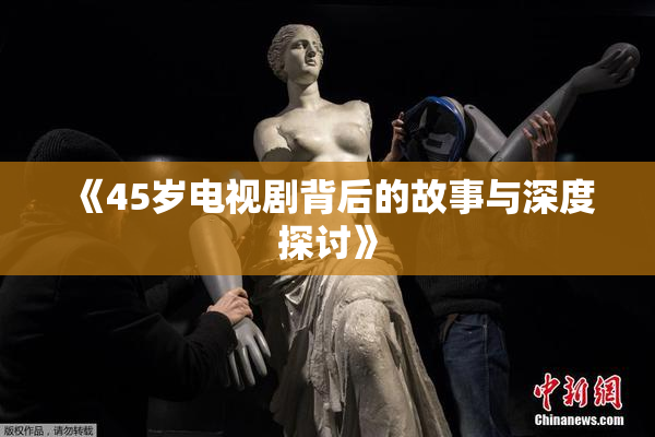 《45岁电视剧背后的故事与深度探讨》