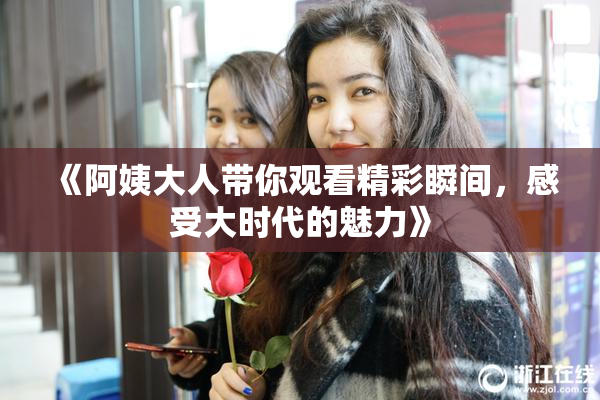 《阿姨大人带你观看精彩瞬间，感受大时代的魅力》