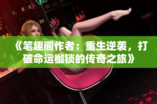 《笔趣阁作者：重生逆袭，打破命运枷锁的传奇之旅》