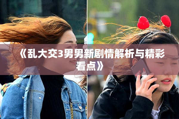 《乱大交3男男新剧情解析与精彩看点》