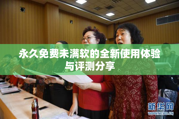 永久免费未满软的全新使用体验与评测分享
