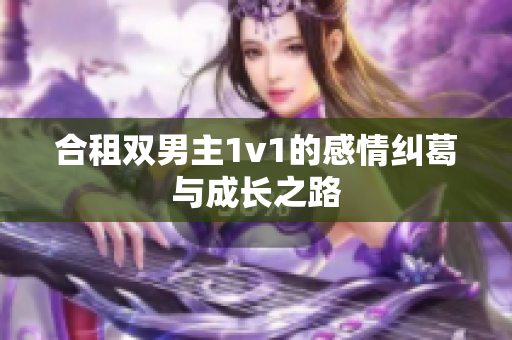 合租双男主1v1的感情纠葛与成长之路