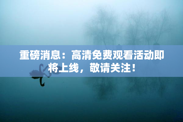 重磅消息：高清免费观看活动即将上线，敬请关注！