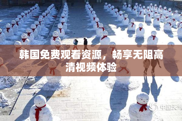 韩国免费观看资源，畅享无阻高清视频体验
