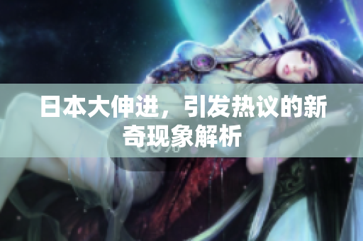 日本大伸进，引发热议的新奇现象解析