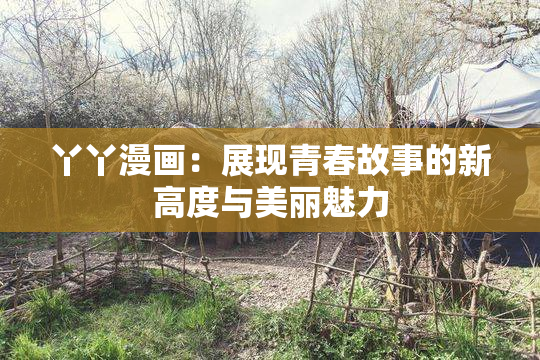 丫丫漫画：展现青春故事的新高度与美丽魅力