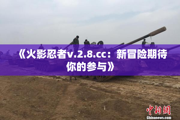 《火影忍者v.2.8.cc：新冒险期待你的参与》