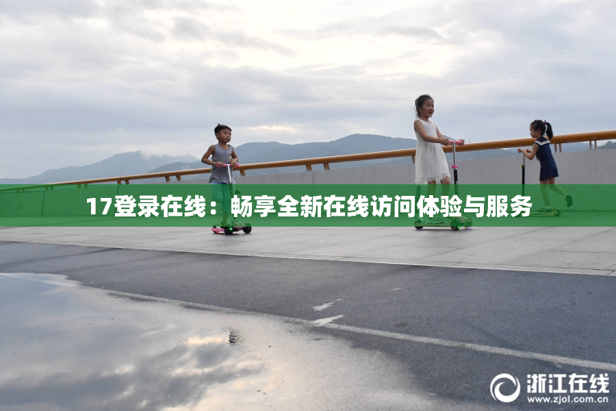 17登录在线：畅享全新在线访问体验与服务