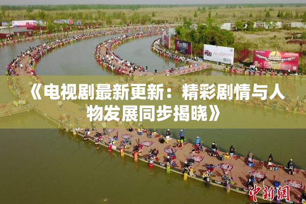 《电视剧最新更新：精彩剧情与人物发展同步揭晓》