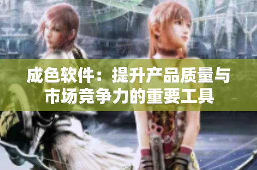 成色软件：提升产品质量与市场竞争力的重要工具