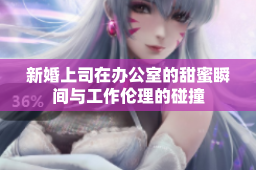 新婚上司在办公室的甜蜜瞬间与工作伦理的碰撞
