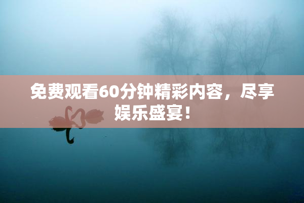 免费观看60分钟精彩内容，尽享娱乐盛宴！