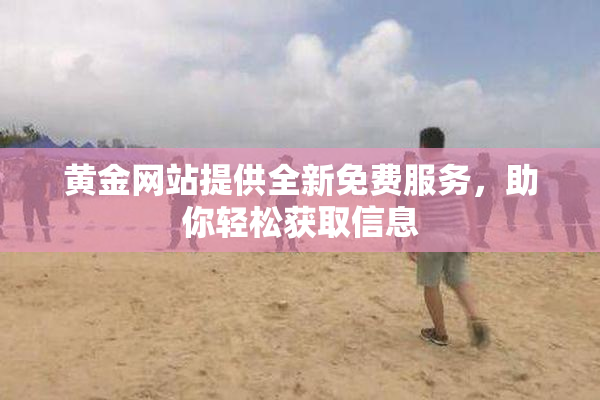 黄金网站提供全新免费服务，助你轻松获取信息