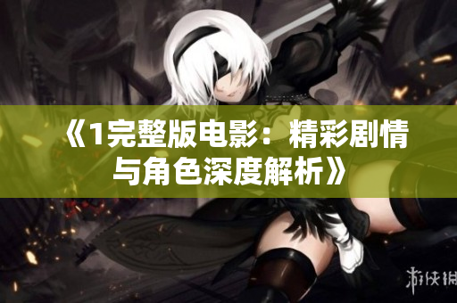 《1完整版电影：精彩剧情与角色深度解析》