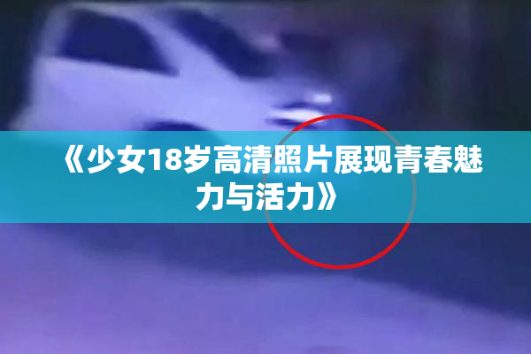 《少女18岁高清照片展现青春魅力与活力》